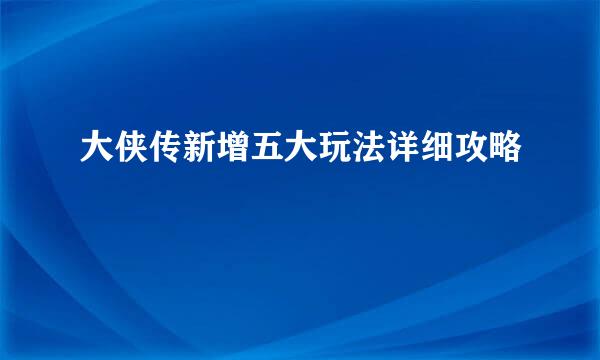 大侠传新增五大玩法详细攻略