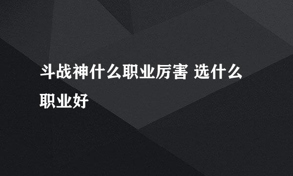 斗战神什么职业厉害 选什么职业好