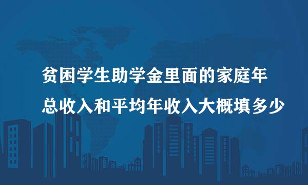 贫困学生助学金里面的家庭年总收入和平均年收入大概填多少