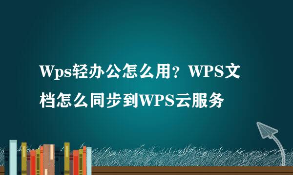 Wps轻办公怎么用？WPS文档怎么同步到WPS云服务